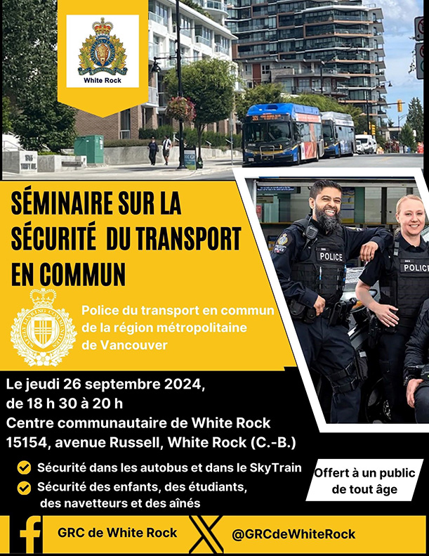 GRC de White Rock Séminaire sur la sécurité  du transport en commun Police du transport en commun  de la région métropolitaine de Vancouver Le jeudi 26 septembre 2024, de 18 h 30 à 20 h Centre communautaire de White Rock 15154, avenue Russell, White Rock (C.-B.) Sécurité dans les autobus et dans le SkyTrain Sécurité des enfants, des étudiants, des navetteurs et des aînés Offert à un public de tout âge 