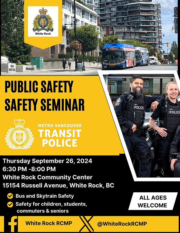 Event poster: White Rock RCMP Public Transit Safety Seminar Metro Vancouver Transit Police Thursday September 26, 2024 6:30 PM – 8:00 PM White Rock Community Center 15154 Russell Avenue, White Rock, BC - Bus and skytrain safety - Safety for children, students, commuters and seniors All ages welcome. White Rock RCMP