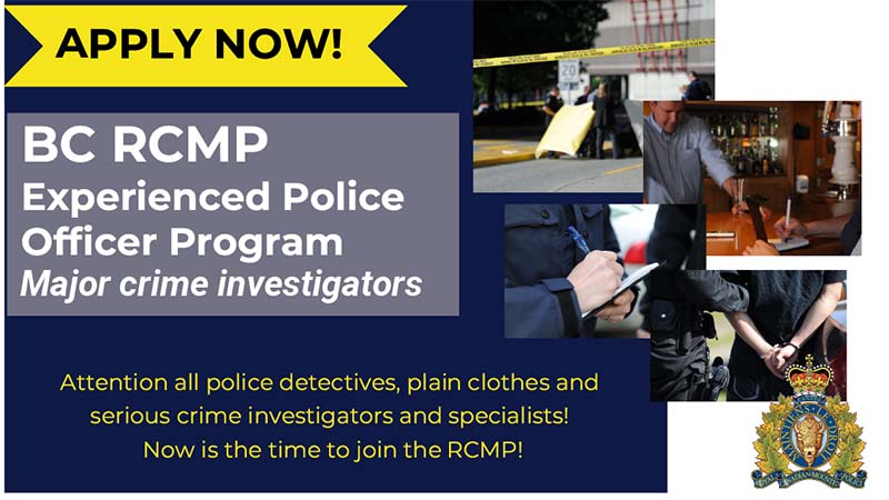 Apply Now! BC RCMP Experienced Police Officer Program - Major crime investigators. Attention all police detectives, plain clothes and serious crime investigators and specialists! Now is the time to join the RCMP.